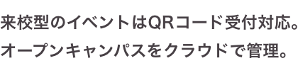 来校型のイベントはQRコード受付で非接触・感染防止対策。オープンキャンパスをクラウドで管理。